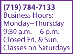 Phone: (719) 632-1644 Monday-Thursday 9 a.m. to 6 p.m. Closed Friday and Sunday, Classes on Saturdays
